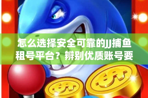 怎么选择安全可靠的JJ捕鱼租号平台？辨别优质账号要注意什么技巧？