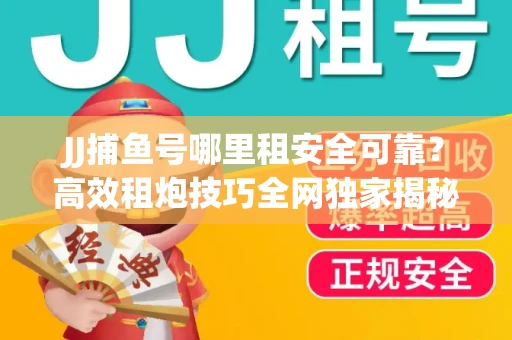 JJ捕鱼号哪里租安全可靠？高效租炮技巧全网独家揭秘