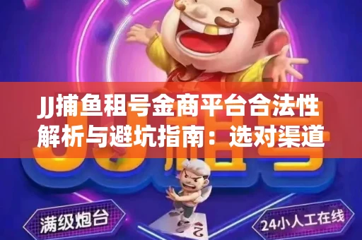 JJ捕鱼租号金商平台合法性解析与避坑指南：选对渠道才能安心赚钱