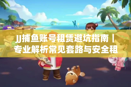 JJ捕鱼账号租赁避坑指南｜专业解析常见套路与安全租号法则