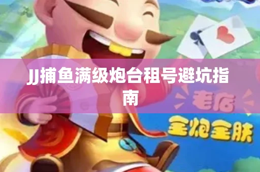 JJ捕鱼满级炮台租号避坑指南
