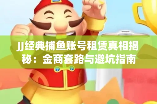 JJ经典捕鱼账号租赁真相揭秘：金商套路与避坑指南