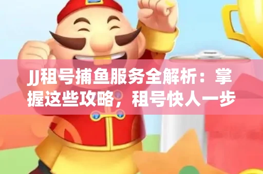 JJ租号捕鱼服务全解析：掌握这些攻略，租号快人一步！