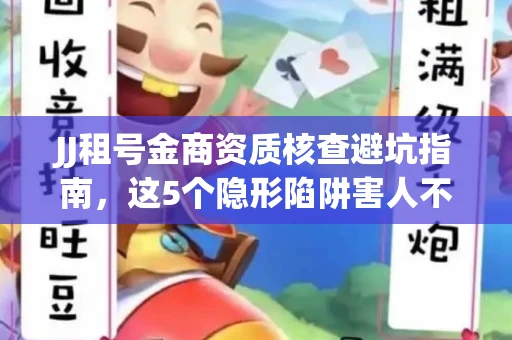 JJ租号金商资质核查避坑指南，这5个隐形陷阱害人不浅
