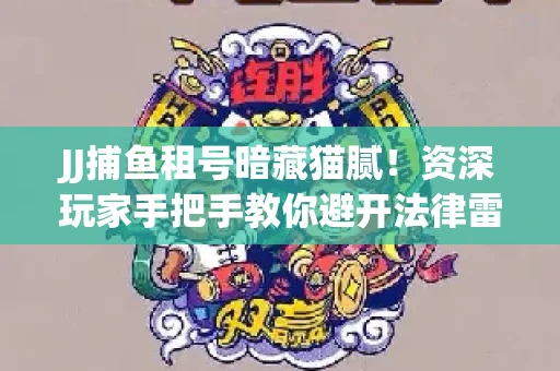 JJ捕鱼租号暗藏猫腻！资深玩家手把手教你避开法律雷区