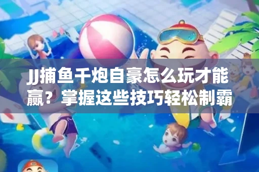 JJ捕鱼千炮自豪怎么玩才能赢？掌握这些技巧轻松制霸