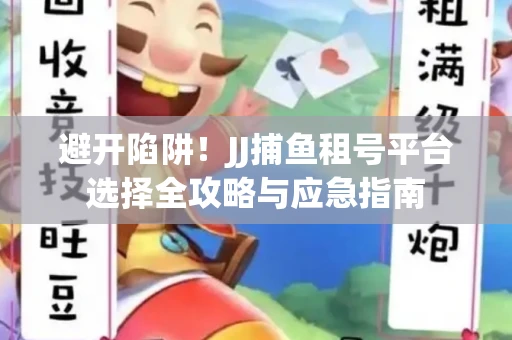 避开陷阱！JJ捕鱼租号平台选择全攻略与应急指南