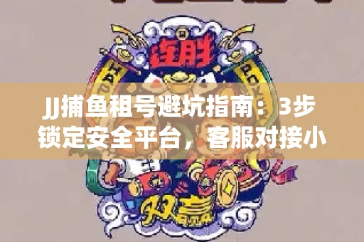 JJ捕鱼租号避坑指南：3步锁定安全平台，客服对接小技巧全公开