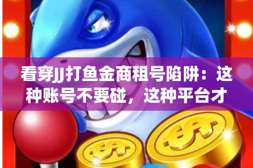 看穿JJ打鱼金商租号陷阱：这种账号不要碰，这种平台才靠谱